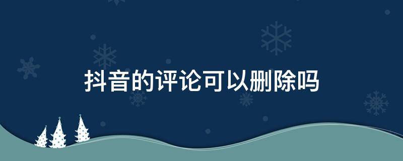 抖音的评论可以删除吗 给别人抖音的评论可以删除吗