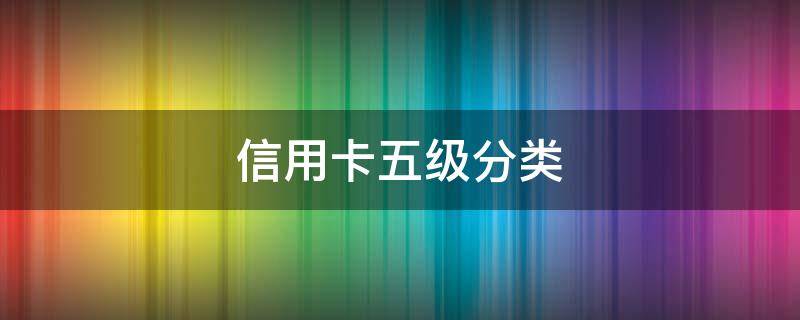 信用卡五级分类（信用卡五级分类有哪五类）