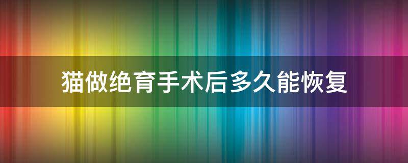 猫做绝育手术后多久能恢复 猫咪绝育手术后多久恢复