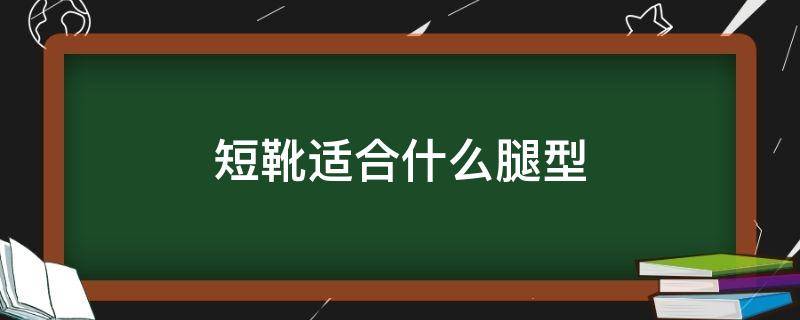 短靴适合什么腿型 各种腿型适合的靴子