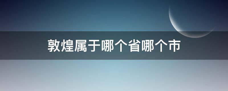 敦煌属于哪个省哪个市（敦煌市哪个是哪个省）