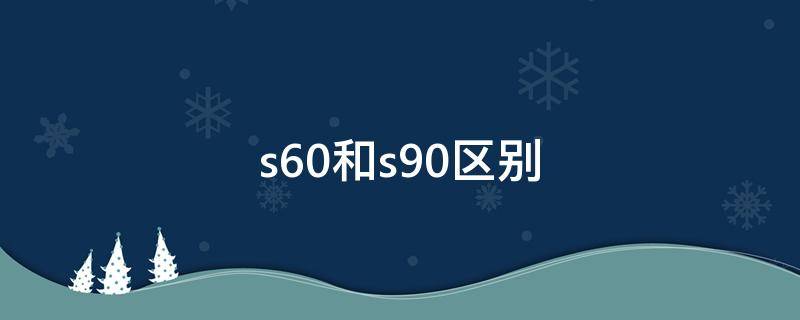 s60和s90区别 s60跟s90啥区别