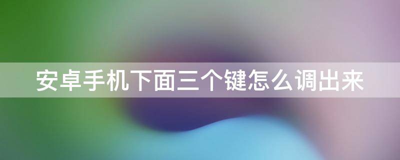 安卓手机下面三个键怎么调出来（手机底部三个按键怎么设置）