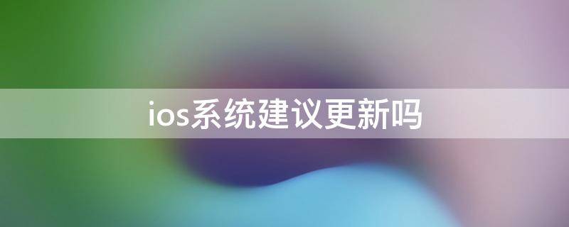 ios系统建议更新吗 ios系统应该更新吗