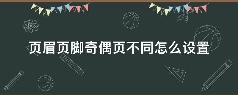 页眉页脚奇偶页不同怎么设置 毕业论文页眉页脚奇偶页不同怎么设置