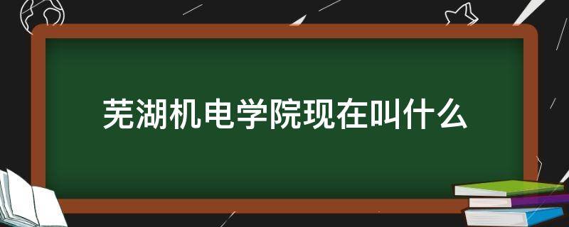 芜湖机电学院现在叫什么 芜湖机电学校是什么专业的