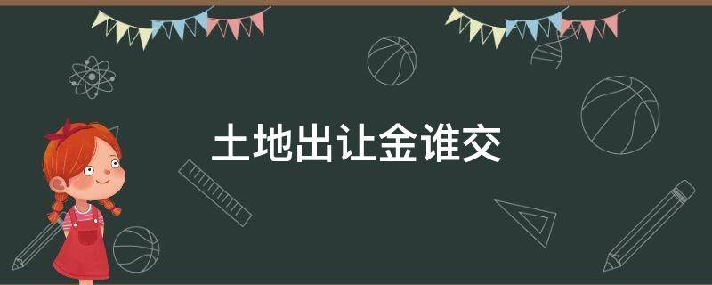 土地出让金谁交 买卖二手房土地出让金谁交