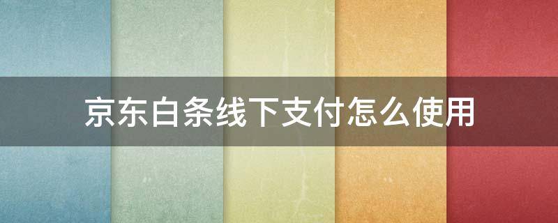 京东白条线下支付怎么使用 京东白条怎么线上支付