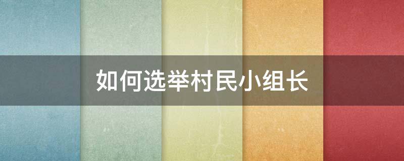 如何选举村民小组长 村民小组长怎么选举产生