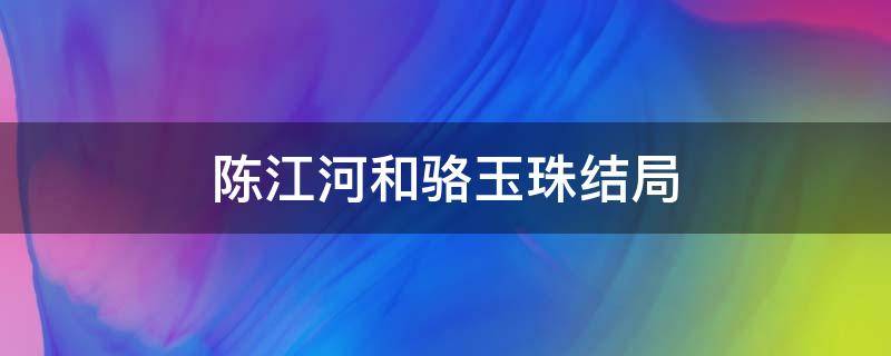 陈江河和骆玉珠结局（陈江河和骆玉珠什么时候在一起的）