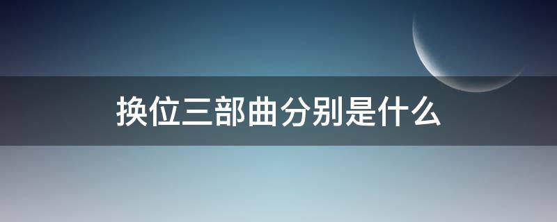 换位三部曲分别是什么 换位三部曲分别是什么具体内容有哪些