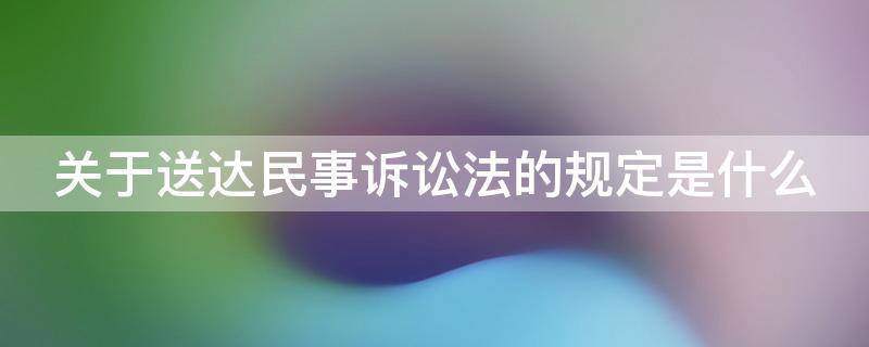 关于送达民事诉讼法的规定是什么 民事诉讼关于送达方式的有关规定