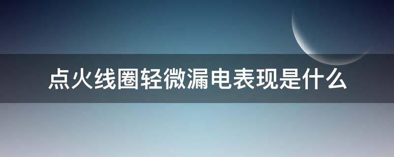 点火线圈轻微漏电表现是什么 点火线圈漏电有故障码吗