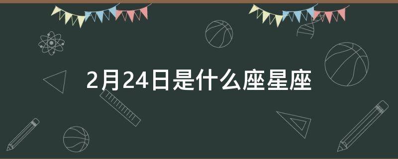 2月24日是什么座星座（2月24日属于哪个星座）