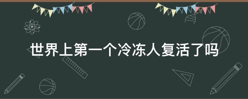 世界上第一个冷冻人复活了吗 世界上第一位冷冻人复活了吗