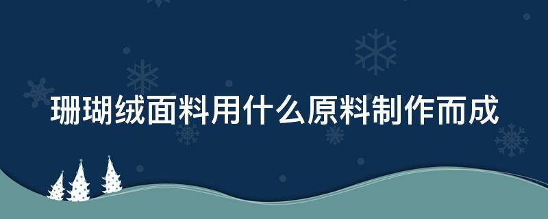 珊瑚绒面料用什么原料制作而成 珊瑚绒用什么材料做的