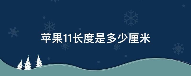 苹果11长度是多少厘米（苹果11pro长度多少厘米）