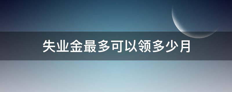 失业金最多可以领多少月 失业金可以领多少个月