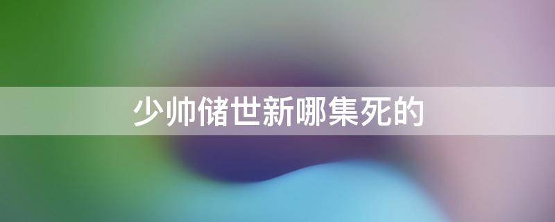 少帅储世新哪集死的 储世新第几集