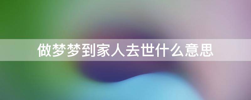 做梦梦到家人去世什么意思 做梦梦到家人死是什么意思