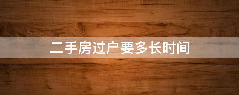 二手房过户要多长时间（二手房过户期限是多长时间?二手房过户需要多久?）