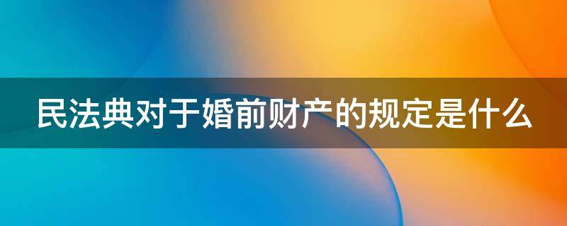 民法典对于婚前财产的规定是什么 民法典对于婚前财产的规定是什么意思