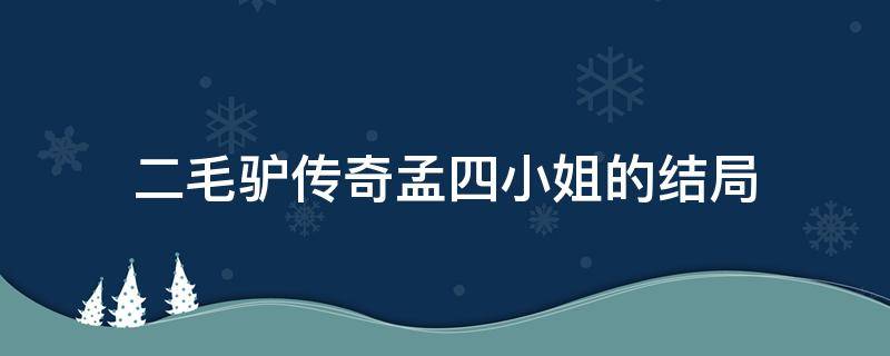 二毛驴传奇孟四小姐的结局（二毛驴传奇孟二小姐的结局）