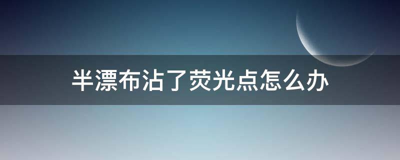 半漂布沾了荧光点怎么办 彩漂剂弄到手上变白色