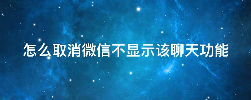 怎么取消微信不显示该聊天功能（怎么取消微信不显示该聊天功能设置）