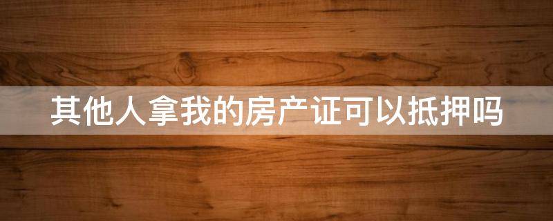 其他人拿我的房产证可以抵押吗 其他人拿我的房产证可以抵押吗怎么办