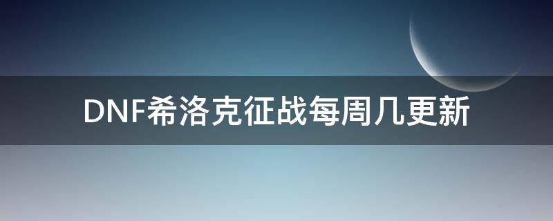 DNF希洛克征战每周几更新（dnf希洛克征战模式更新时间）