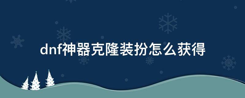 dnf神器克隆装扮怎么获得 地下城神器克隆装扮怎么获得