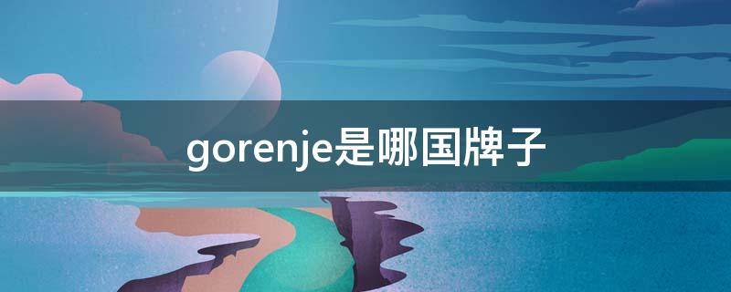 gorenje是哪国牌子（gorenje是什么牌子）