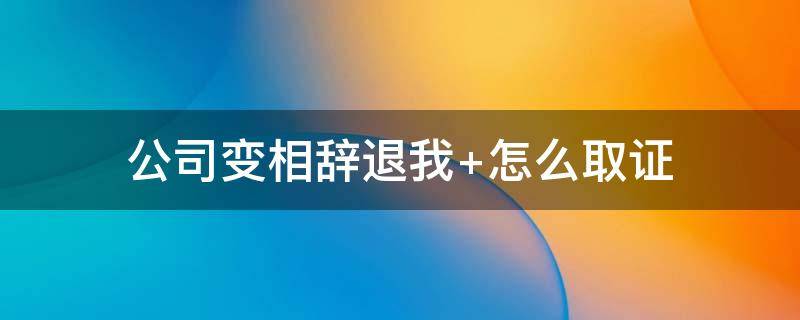 公司变相辞退我 公司变相辞退我 怎么取证