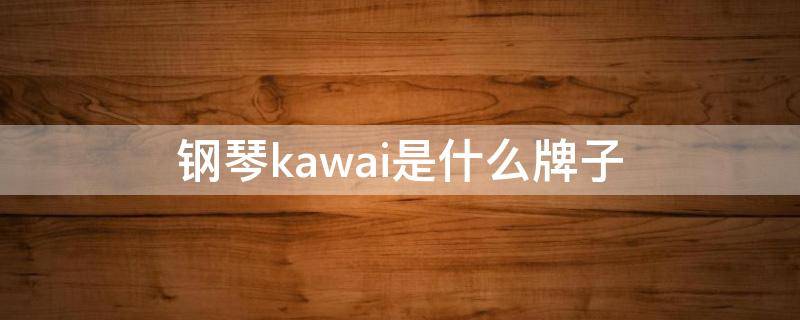 钢琴kawai是什么牌子 kawa是什么牌子的钢琴