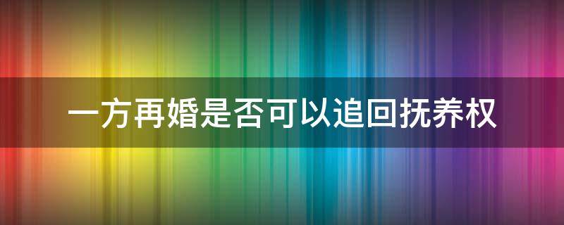 一方再婚是否可以追回抚养权（一方再婚另一方可以夺回抚养权吗）