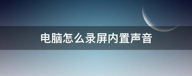 电脑怎么录屏内置声音（电脑录屏怎么内录声音）