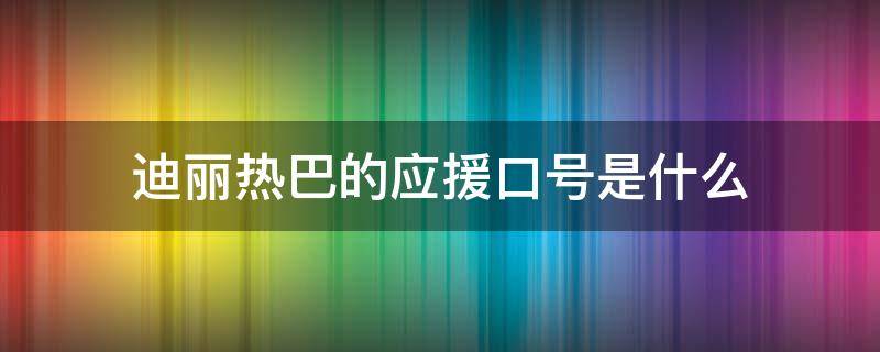 迪丽热巴的应援口号是什么（迪丽热巴的应援口号是什么?）