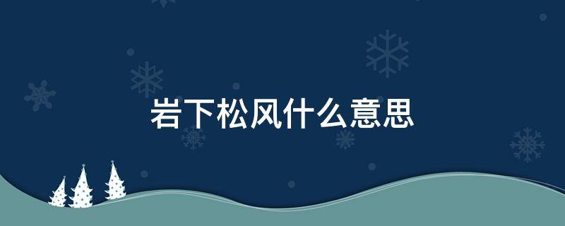 岩下松风什么意思 岩下松风是什么意思