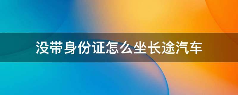 没带身份证怎么坐长途汽车 没带身份证怎么坐短途汽车