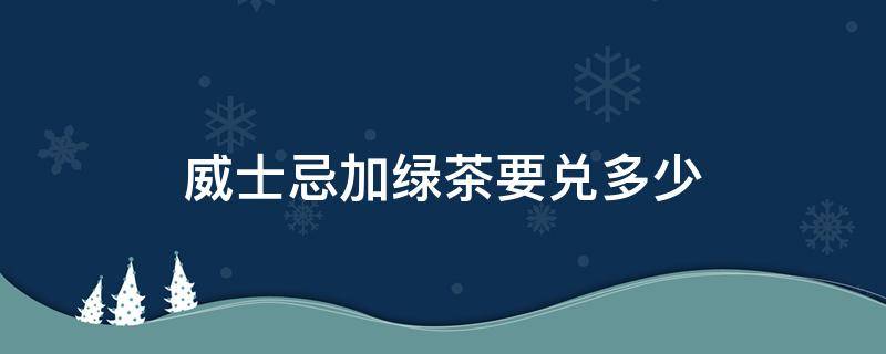 威士忌加绿茶要兑多少（威士忌兑绿茶叫什么名字）