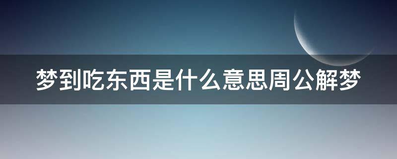 梦到吃东西是什么意思周公解梦 梦见吃东西是什么意思意思