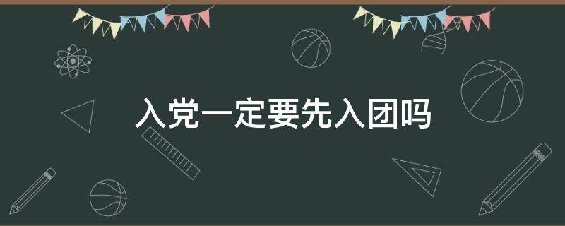 入党一定要先入团吗 入党一定要先入团么