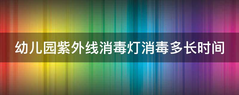 幼儿园紫外线消毒灯消毒多长时间 紫外线消毒灯关了多久能进屋