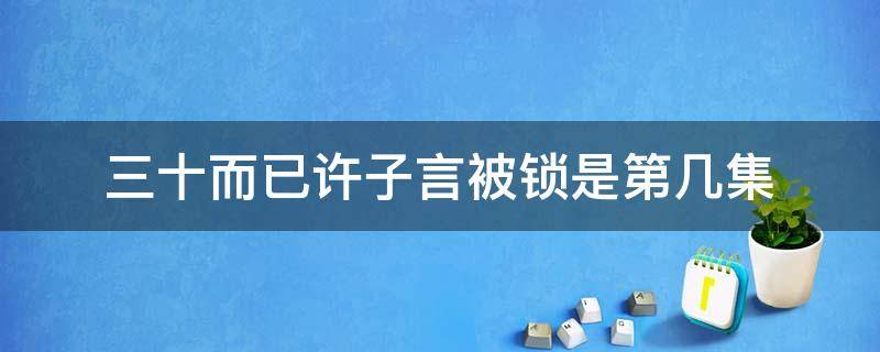 三十而已许子言被锁是第几集 三十而已许子言和小伙伴走对是哪集