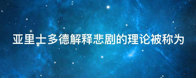 亚里士多德解释悲剧的理论被称为 简要说明亚里士多德关于悲剧定义“完整”的解释