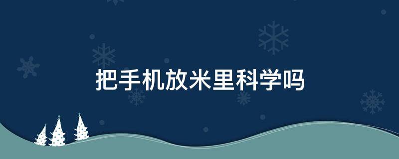 把手机放米里科学吗 把手机放米里米还能吃吗