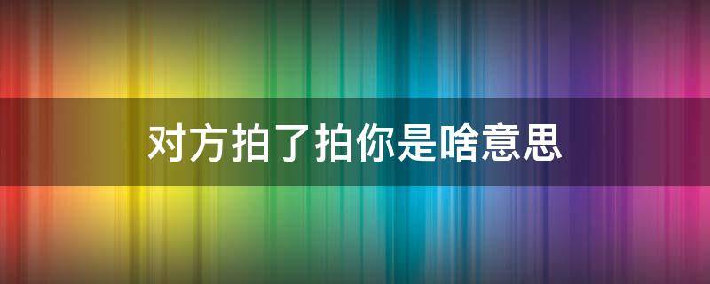 对方拍了拍你是啥意思 她拍了拍我啥意思