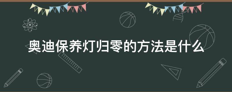 奥迪保养灯归零的方法是什么（奥迪车保养灯归零方法）