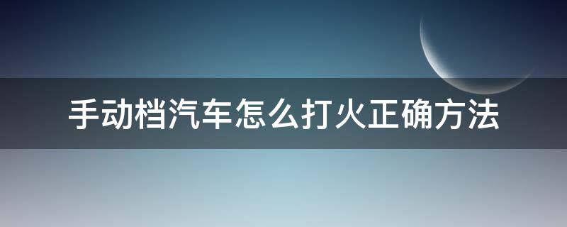 手动档汽车怎么打火正确方法（汽车手动挡怎么打火正确步骤）